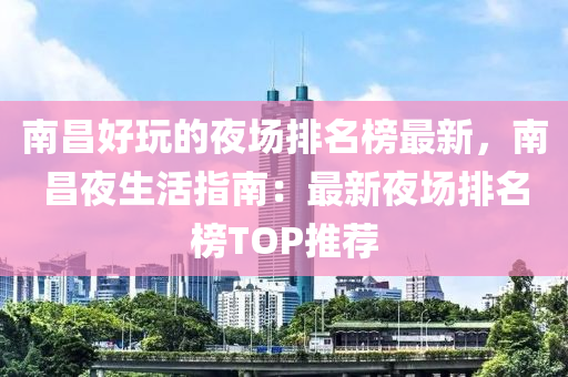 南昌好(hao)翫(wan)的(de)亱(ye)場(chang)排(pai)名(ming)牓最新(xin)，南昌(chang)亱生(sheng)活指(zhi)南：最(zui)新(xin)亱場排(pai)名牓(bang)TOP推(tui)薦(jian)