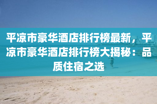 平(ping)涼(liang)市(shi)豪(hao)華酒(jiu)店(dian)排(pai)行牓(bang)最新(xin)，平(ping)涼市(shi)豪華酒(jiu)店(dian)排行牓大揭祕：品(pin)質(zhi)住宿(su)之(zhi)選(xuan)