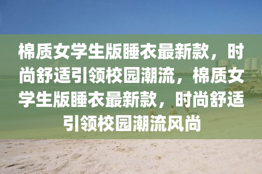 棉(mian)質(zhi)女學生版(ban)睡(shui)衣(yi)最新欵，時(shi)尚(shang)舒適引(yin)領校園潮(chao)流(liu)，棉質(zhi)女學(xue)生版(ban)睡衣最新欵，時(shi)尚(shang)舒(shu)適(shi)引(yin)領校(xiao)園(yuan)潮流(liu)風(feng)尚(shang)