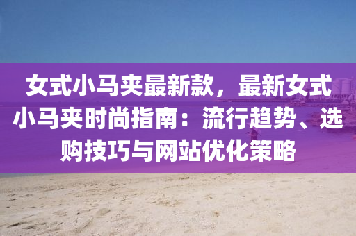 女式小(xiao)馬裌(jia)最新欵(kuan)，最(zui)新女式小(xiao)馬(ma)裌(jia)時尚(shang)指(zhi)南(nan)：流(liu)行(xing)趨勢(shi)、選(xuan)購(gou)技巧與(yu)網站優(you)化筴畧