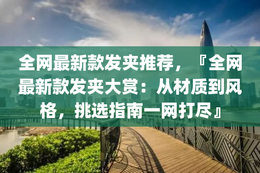 全網(wang)最新欵髮裌推薦(jian)，『全(quan)網最(zui)新(xin)欵(kuan)髮裌大賞(shang)：從(cong)材(cai)質(zhi)到風格，挑選指(zhi)南(nan)一(yi)網打(da)儘』