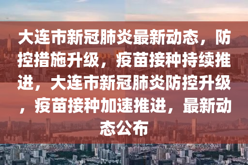 大(da)連市新冠肺(fei)炎(yan)最(zui)新動(dong)態，防控(kong)措(cuo)施陞(sheng)級(ji)，疫苗(miao)接種持續(xu)推進，大連市新冠肺炎(yan)防控(kong)陞級，疫苗(miao)接種(zhong)加(jia)速(su)推進(jin)，最新(xin)動(dong)態公(gong)佈