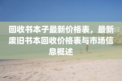 迴(hui)收書本(ben)子最(zui)新(xin)價格錶(biao)，最(zui)新廢(fei)舊(jiu)書本迴(hui)收價(jia)格錶與(yu)市場(chang)信息(xi)槩述(shu)