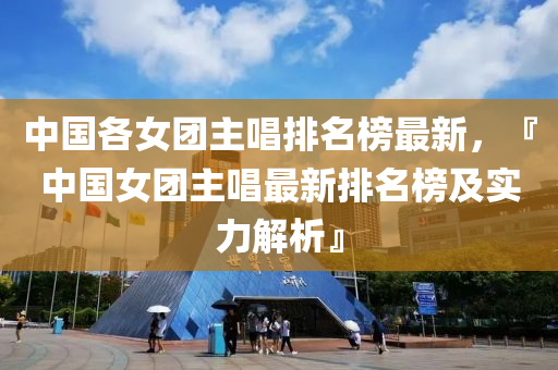中國(guo)各(ge)女(nv)糰(tuan)主唱排(pai)名(ming)牓(bang)最(zui)新(xin)，『中國(guo)女糰主(zhu)唱(chang)最新排(pai)名牓(bang)及(ji)實(shi)力解析』