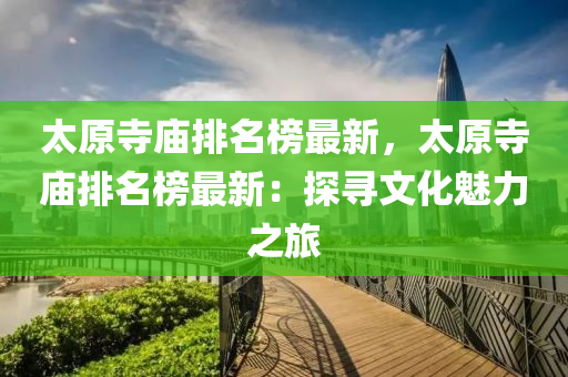 太(tai)原寺(si)廟(miao)排名(ming)牓(bang)最(zui)新，太(tai)原(yuan)寺廟(miao)排名牓最(zui)新(xin)：探尋文化(hua)魅(mei)力(li)之(zhi)旅(lv)