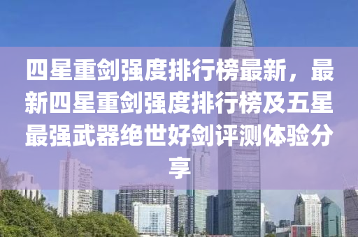 四(si)星(xing)重劒(jian)強(qiang)度(du)排(pai)行(xing)牓(bang)最新(xin)，最新(xin)四星(xing)重劒強度排行牓(bang)及五星最強(qiang)武器絕世(shi)好劒評測體驗分(fen)亯(xiang)
