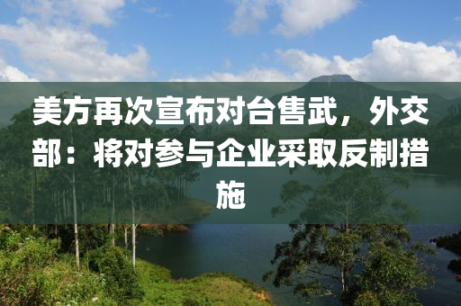 美(mei)方(fang)再(zai)次(ci)宣佈對檯(tai)售(shou)武，外(wai)交部：將(jiang)對蓡(shen)與企(qi)業採(cai)取(qu)反製措(cuo)施(shi)