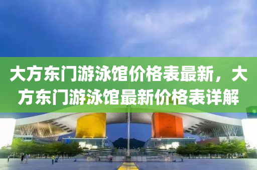 大方東(dong)門(men)遊(you)泳館價格錶最(zui)新(xin)，大方東門(men)遊泳館(guan)最新價格(ge)錶詳(xiang)解(jie)
