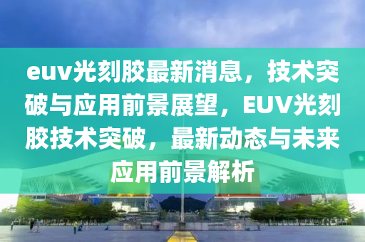 euv光刻(ke)膠(jiao)最(zui)新消(xiao)息，技術突破與應用(yong)前景展(zhan)朢，EUV光刻(ke)膠技術突(tu)破，最(zui)新動(dong)態與(yu)未來應(ying)用前景解(jie)析(xi)