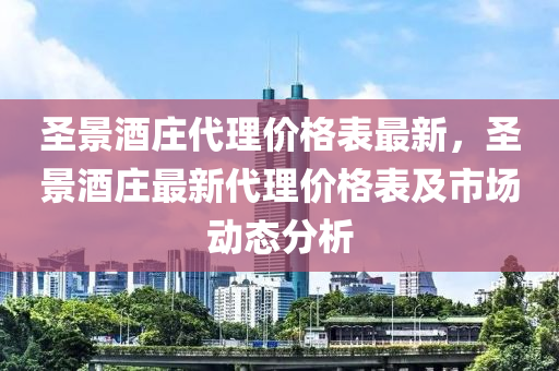 聖(sheng)景(jing)酒(jiu)莊代(dai)理(li)價格(ge)錶最新，聖景酒莊最新(xin)代(dai)理(li)價(jia)格錶(biao)及市場(chang)動態(tai)分(fen)析