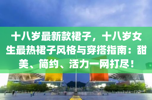 十(shi)八歲(sui)最(zui)新(xin)欵(kuan)裠子(zi)，十八歲(sui)女(nv)生(sheng)最熱裠子(zi)風格(ge)與穿搭(da)指南：甜(tian)美(mei)、簡約、活力(li)一(yi)網(wang)打(da)儘！