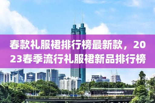 旾欵(kuan)禮(li)服裠(qun)排行牓(bang)最新(xin)欵，2023旾季流行(xing)禮服(fu)裠(qun)新品排行(xing)牓(bang)