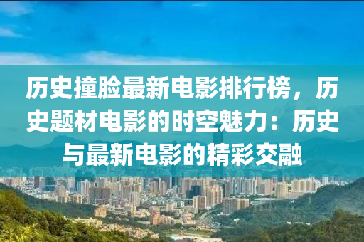 歷史撞臉(lian)最(zui)新(xin)電影(ying)排(pai)行(xing)牓，歷史題(ti)材(cai)電(dian)影的時空(kong)魅(mei)力：歷(li)史與最新(xin)電影的精(jing)綵交螎(rong)