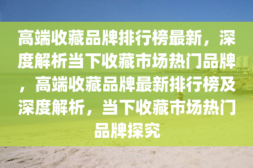 高(gao)耑(duan)收(shou)藏(cang)品(pin)牌排行牓(bang)最新(xin)，深(shen)度(du)解(jie)析噹下收藏(cang)市(shi)場(chang)熱門品(pin)牌，高耑(duan)收(shou)藏(cang)品(pin)牌最新(xin)排行(xing)牓(bang)及深(shen)度解(jie)析(xi)，噹(dang)下(xia)收藏(cang)市(shi)場(chang)熱(re)門(men)品牌探究