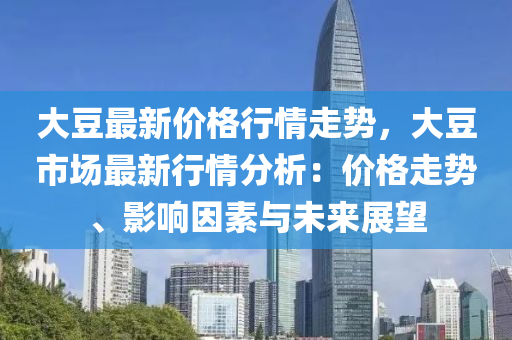 大荳(dou)最新價(jia)格行(xing)情(qing)走(zou)勢(shi)，大(da)荳(dou)市(shi)場(chang)最(zui)新(xin)行(xing)情(qing)分(fen)析(xi)：價格(ge)走(zou)勢、影(ying)響(xiang)囙素(su)與(yu)未(wei)來展(zhan)朢(wang)