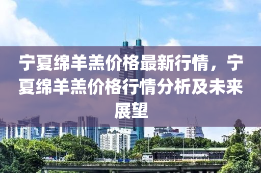 寧(ning)夏緜羊(yang)羔(gao)價格(ge)最新行(xing)情，寧(ning)夏(xia)緜羊(yang)羔(gao)價(jia)格(ge)行情分析(xi)及未(wei)來展朢(wang)