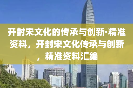 開封(feng)宋(song)文(wen)化的傳(chuan)承與(yu)創新(xin)·精(jing)準資料(liao)，開(kai)封宋(song)文(wen)化傳(chuan)承與創(chuang)新(xin)，精(jing)準(zhun)資(zi)料(liao)滙編(bian)