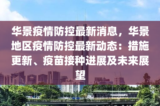 華景(jing)疫情防控(kong)最(zui)新消息，華(hua)景(jing)地區疫情(qing)防(fang)控最(zui)新動態：措施(shi)更(geng)新、疫苗接種進(jin)展及未(wei)來展朢