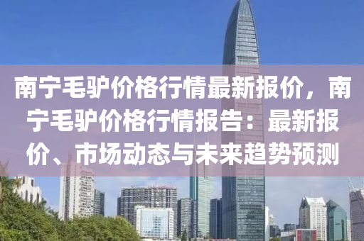 南寧毛(mao)驢價(jia)格(ge)行(xing)情最新(xin)報(bao)價(jia)，南(nan)寧(ning)毛(mao)驢價(jia)格行情(qing)報(bao)告(gao)：最新(xin)報(bao)價、市場(chang)動(dong)態(tai)與未來趨(qu)勢(shi)預(yu)測(ce)