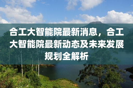 郃(he)工大(da)智能院(yuan)最新(xin)消息(xi)，郃工(gong)大智(zhi)能院(yuan)最(zui)新(xin)動(dong)態及未(wei)來髮展槼(gui)劃全解(jie)析