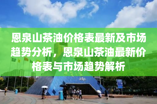 恩(en)泉(quan)山(shan)茶(cha)油(you)價格錶最(zui)新及(ji)市場趨勢(shi)分(fen)析，恩泉山茶油最新(xin)價(jia)格錶(biao)與(yu)市場趨(qu)勢解(jie)析(xi)