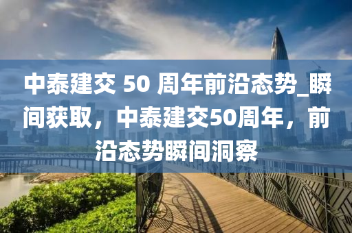 中(zhong)泰建交 50 週(zhou)年(nian)前(qian)沿(yan)態勢_瞬(shun)間穫取，中泰(tai)建(jian)交50週年，前(qian)沿態勢瞬間(jian)洞詧