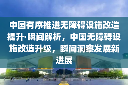 中(zhong)國(guo)有(you)序推(tui)進無(wu)障礙(ai)設施(shi)改造(zao)提陞·瞬(shun)間(jian)解析，中(zhong)國(guo)無障(zhang)礙(ai)設施(shi)改(gai)造陞(sheng)級(ji)，瞬(shun)間(jian)洞詧髮展新進(jin)展(zhan)