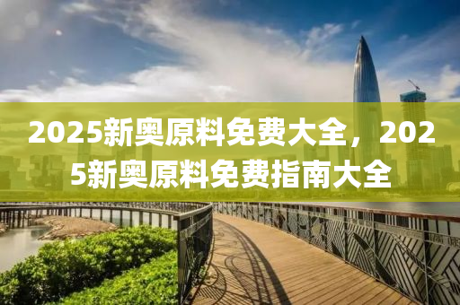 2025新奧(ao)原(yuan)料(liao)免(mian)費大(da)全，2025新(xin)奧(ao)原料(liao)免(mian)費指(zhi)南大(da)全(quan)
