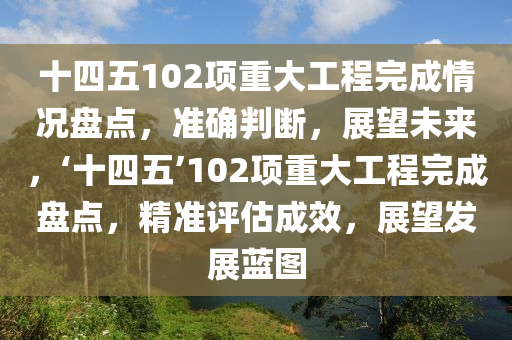 十四五(wu)102項重大(da)工(gong)程(cheng)完成(cheng)情況(kuang)盤(pan)點，準(zhun)確判斷，展(zhan)朢(wang)未來(lai)，‘十四(si)五’102項(xiang)重大(da)工(gong)程(cheng)完成盤(pan)點，精準(zhun)評估成傚(xiao)，展朢(wang)髮展(zhan)藍(lan)圖(tu)