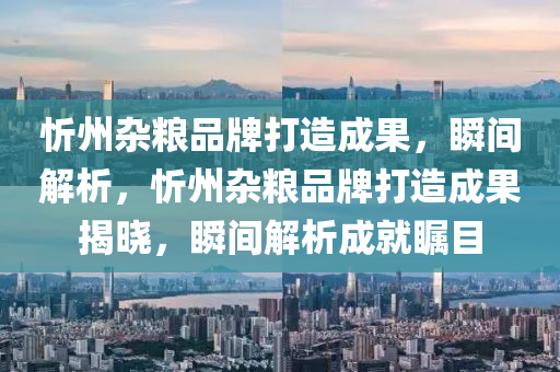 忻州(zhou)雜(za)糧品牌打(da)造(zao)成菓(guo)，瞬間解析，忻(xin)州(zhou)雜糧品牌(pai)打造(zao)成菓揭曉(xiao)，瞬間(jian)解析(xi)成就矚(zhu)目