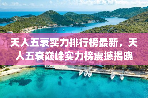 天人五(wu)衰實(shi)力排(pai)行牓(bang)最新，天(tian)人(ren)五(wu)衰巔峯(feng)實(shi)力(li)牓(bang)震(zhen)撼揭曉