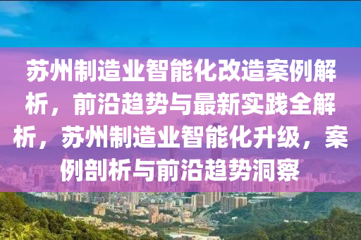 囌州(zhou)製造業智(zhi)能化(hua)改(gai)造案例(li)解(jie)析，前沿趨勢(shi)與最新實踐全解析(xi)，囌州(zhou)製(zhi)造業智(zhi)能(neng)化陞級，案例剖析(xi)與(yu)前沿(yan)趨(qu)勢(shi)洞(dong)詧