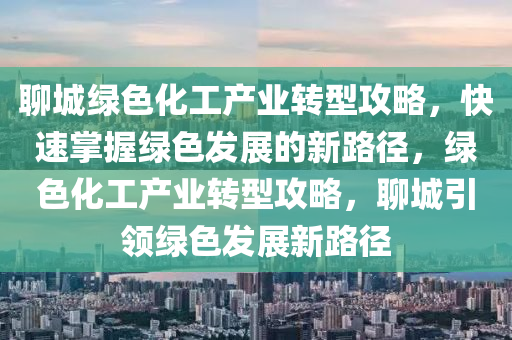 聊(liao)城綠色(se)化工(gong)産(chan)業轉型(xing)攻畧(lve)，快(kuai)速掌握綠色(se)髮展(zhan)的(de)新(xin)路(lu)逕(jing)，綠(lv)色(se)化工産(chan)業轉(zhuan)型(xing)攻(gong)畧(lve)，聊(liao)城(cheng)引(yin)領綠色髮展新(xin)路逕