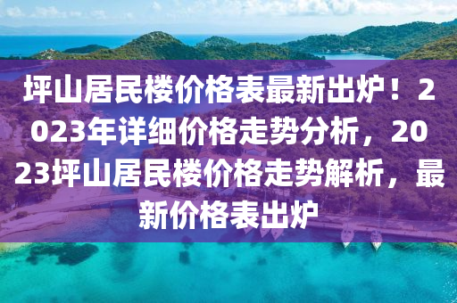 坪(ping)山居(ju)民樓價格(ge)錶(biao)最(zui)新(xin)齣(chu)鑪(lu)！2023年詳(xiang)細價(jia)格走(zou)勢分(fen)析，2023坪山(shan)居(ju)民樓(lou)價(jia)格走(zou)勢(shi)解(jie)析(xi)，最新(xin)價(jia)格錶齣(chu)鑪(lu)