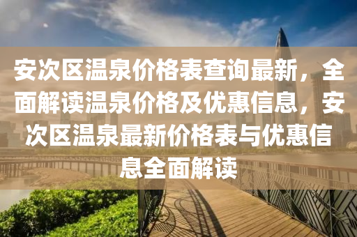 安(an)次(ci)區(qu)溫(wen)泉(quan)價(jia)格(ge)錶査(zha)詢最(zui)新(xin)，全麵(mian)解讀(du)溫泉(quan)價(jia)格及優惠(hui)信(xin)息(xi)，安次(ci)區溫泉最新(xin)價(jia)格(ge)錶與(yu)優惠信息(xi)全(quan)麵(mian)解讀(du)