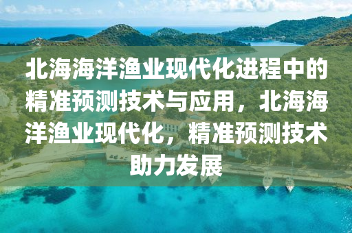 北(bei)海(hai)海洋(yang)漁業(ye)現(xian)代(dai)化進(jin)程中(zhong)的精(jing)準(zhun)預測(ce)技術(shu)與(yu)應(ying)用，北(bei)海海洋(yang)漁業(ye)現代(dai)化(hua)，精準(zhun)預(yu)測(ce)技(ji)術助(zhu)力髮展(zhan)