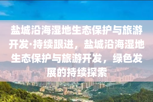 鹽(yan)城(cheng)沿(yan)海(hai)濕(shi)地(di)生態(tai)保(bao)護與(yu)旅遊開(kai)髮·持(chi)續跟(gen)進(jin)，鹽城(cheng)沿海濕地(di)生態保(bao)護(hu)與旅(lv)遊(you)開(kai)髮，綠色(se)髮展的持續探(tan)索