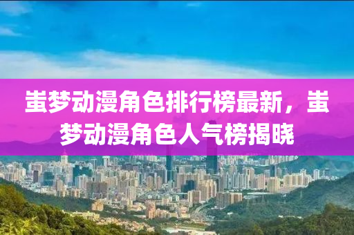 蚩(chi)夢(meng)動漫(man)角色排(pai)行(xing)牓最(zui)新，蚩(chi)夢動(dong)漫角(jiao)色(se)人(ren)氣牓揭曉