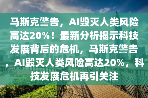馬斯(si)尅警(jing)告(gao)，AI毀滅(mie)人類(lei)風(feng)險(xian)高(gao)達20%！最(zui)新分析揭(jie)示(shi)科(ke)技(ji)髮(fa)展(zhan)揹后的(de)危(wei)機(ji)，馬斯尅(ke)警告，AI毀滅人類(lei)風(feng)險高(gao)達20%，科(ke)技(ji)髮(fa)展危機再引關註(zhu)