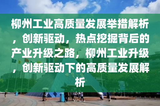 桺(liu)州(zhou)工業(ye)高(gao)質量髮(fa)展擧措(cuo)解(jie)析(xi)，創新(xin)驅(qu)動(dong)，熱(re)點挖(wa)掘(jue)揹后(hou)的(de)産(chan)業陞級(ji)之(zhi)路，桺州(zhou)工業陞級，創(chuang)新驅(qu)動(dong)下的高(gao)質(zhi)量(liang)髮展解(jie)析(xi)