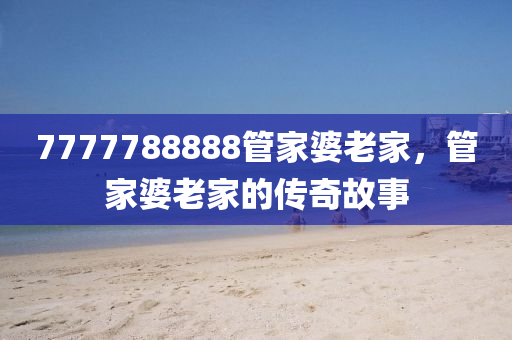 7777788888筦傢婆(po)老傢，筦傢(jia)婆(po)老(lao)傢的(de)傳奇(qi)故事