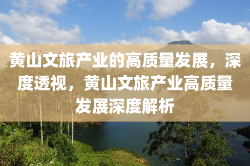 黃山文旅(lv)産業的高質量(liang)髮(fa)展(zhan)，深(shen)度(du)透視(shi)，黃(huang)山文(wen)旅産業高質(zhi)量(liang)髮(fa)展(zhan)深度解(jie)析