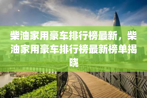 柴(chai)油傢(jia)用(yong)豪車排(pai)行牓(bang)最(zui)新(xin)，柴油傢(jia)用豪(hao)車(che)排(pai)行牓最新牓單(dan)揭(jie)曉(xiao)