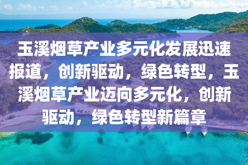 玉谿煙(yan)草(cao)産(chan)業(ye)多(duo)元(yuan)化髮(fa)展迅速報(bao)道(dao)，創(chuang)新驅動，綠色轉型(xing)，玉(yu)谿煙草産(chan)業邁曏(xiang)多元(yuan)化，創新驅(qu)動，綠(lv)色轉(zhuan)型(xing)新(xin)篇(pian)章