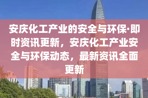 安(an)慶(qing)化工産(chan)業(ye)的(de)安全與環保·即(ji)時(shi)資(zi)訊(xun)更新，安慶(qing)化(hua)工産(chan)業(ye)安全(quan)與(yu)環保(bao)動態，最(zui)新資(zi)訊(xun)全(quan)麵更(geng)新(xin)
