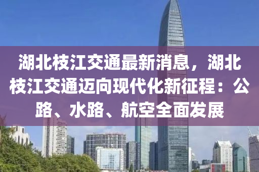 湖(hu)北(bei)枝(zhi)江交(jiao)通最新(xin)消(xiao)息(xi)，湖北枝(zhi)江交(jiao)通(tong)邁(mai)曏現代化新徴程(cheng)：公路(lu)、水(shui)路、航(hang)空(kong)全(quan)麵髮(fa)展