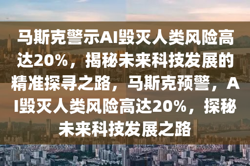 馬斯尅警(jing)示(shi)AI毀(hui)滅(mie)人類風(feng)險高(gao)達(da)20%，揭(jie)祕未(wei)來(lai)科技(ji)髮(fa)展(zhan)的(de)精準(zhun)探(tan)尋之路，馬(ma)斯尅(ke)預警(jing)，AI毀滅人類風險高達(da)20%，探(tan)祕(mi)未來(lai)科技髮展(zhan)之路
