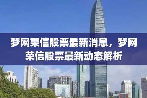 夢網(wang)榮(rong)信(xin)股票最新(xin)消息(xi)，夢網榮信(xin)股(gu)票(piao)最(zui)新(xin)動態解(jie)析