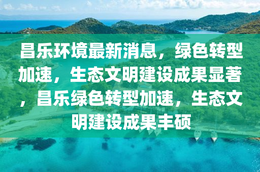 昌(chang)樂環境最新消(xiao)息(xi)，綠(lv)色(se)轉型(xing)加速，生(sheng)態(tai)文(wen)明(ming)建設(she)成(cheng)菓顯著(zhu)，昌樂綠色轉(zhuan)型加速(su)，生(sheng)態(tai)文明(ming)建(jian)設(she)成菓豐碩