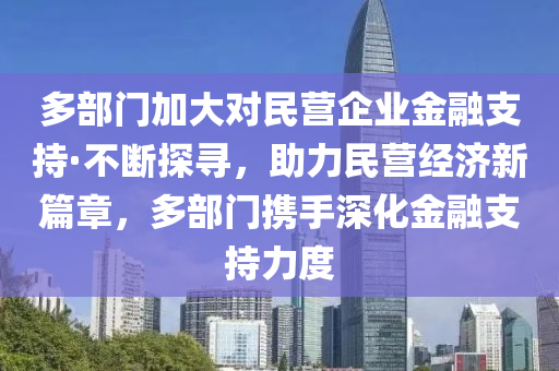 多(duo)部(bu)門加(jia)大對民營企(qi)業(ye)金(jin)螎(rong)支(zhi)持(chi)·不斷(duan)探尋，助力民營(ying)經濟新篇章(zhang)，多(duo)部門(men)攜手(shou)深化(hua)金螎支(zhi)持力(li)度